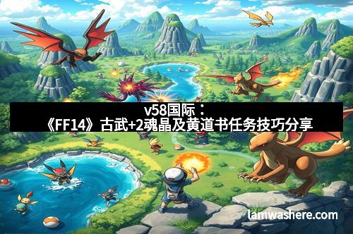 v58国际：《FF14》古武+2魂晶及黄道书任务技巧分享